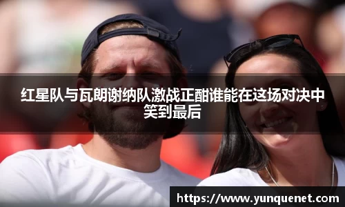 红星队与瓦朗谢纳队激战正酣谁能在这场对决中笑到最后